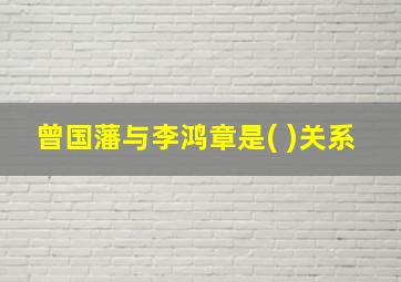 曾国藩与李鸿章是( )关系